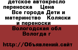 детское автокресло (переноска) › Цена ­ 1 500 - Все города Дети и материнство » Коляски и переноски   . Вологодская обл.,Вологда г.